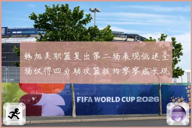 韩旭美职篮复出第二场表现低迷全场仅得四分助攻篮板均寥寥成长观察：最新赛事动态与深度分析