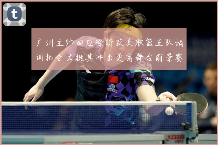 广州主帅回应徐昕获美职篮五队试训机会力挺其冲击更高舞台前景赛场复盘：最新赛事动态与深度分析