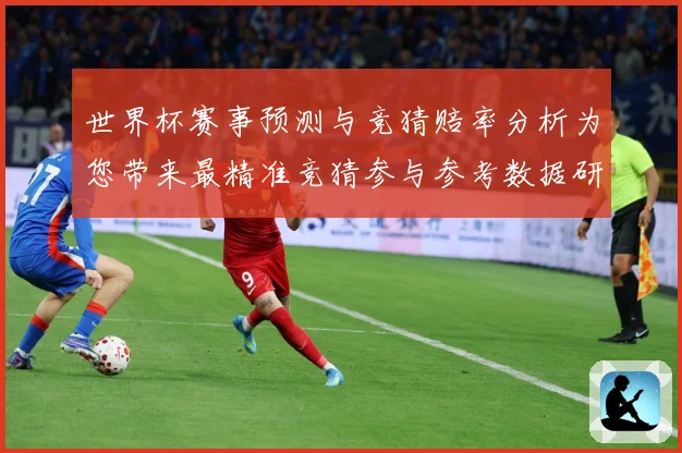 世界杯赛事预测与竞猜赔率分析为您带来最精准竞猜参与参考数据研判：最新赛事动态与深度分析