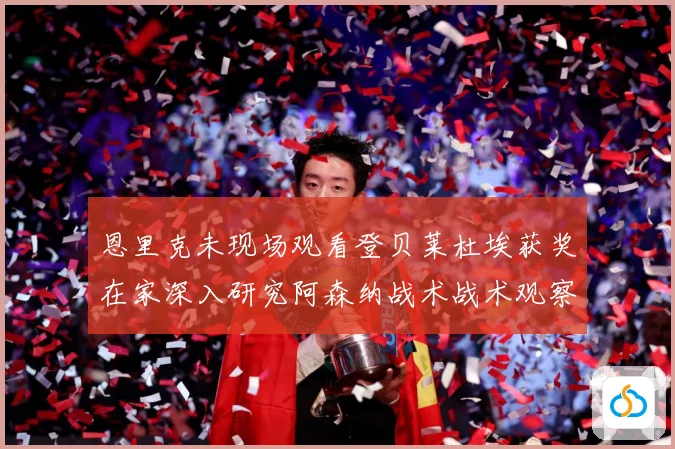 恩里克未现场观看登贝莱杜埃获奖在家深入研究阿森纳战术战术观察：最新赛事动态与深度分析