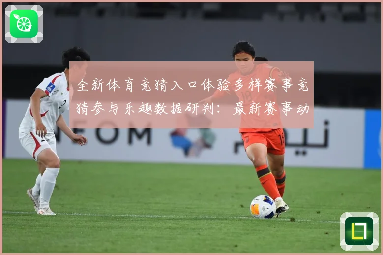 全新体育竞猜入口体验多样赛事竞猜参与乐趣数据研判：最新赛事动态与深度分析