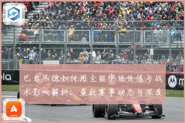 巴尔韦德如何用全能中场价值与战术影响解析：最新赛事动态与深度分析