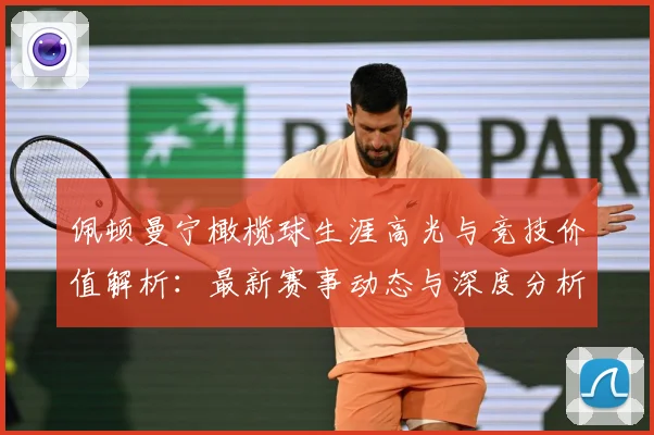 佩顿曼宁橄榄球生涯高光与竞技价值解析：最新赛事动态与深度分析