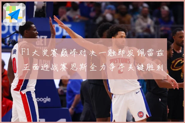 F1大奖赛巅峰对决一触即发佩雷兹正面迎战赛恩斯全力争夺关键胜利荣耀之战即将上演：最新赛事动态与深度分析