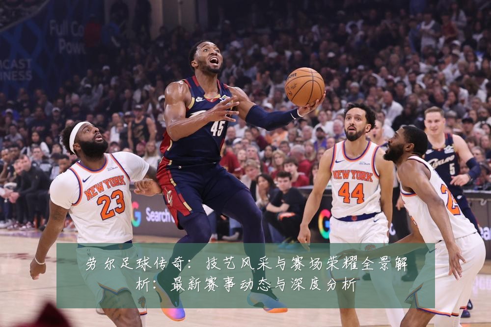 劳尔足球传奇：技艺风采与赛场荣耀全景解析：最新赛事动态与深度分析
