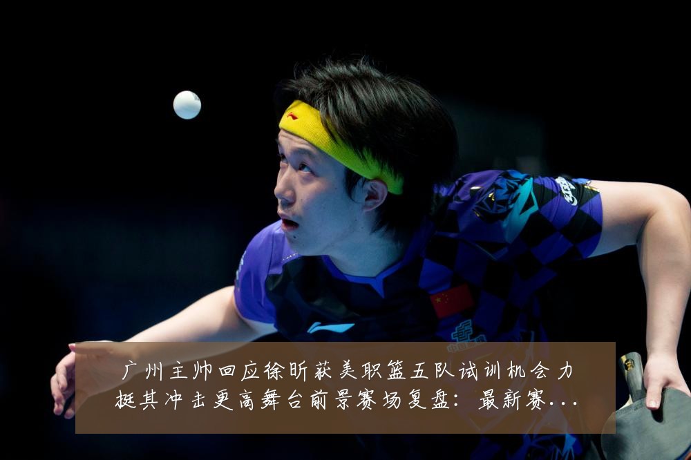 广州主帅回应徐昕获美职篮五队试训机会力挺其冲击更高舞台前景赛场复盘:最新赛事动态与深度分析