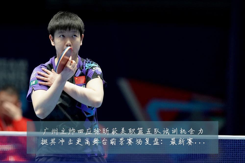 广州主帅回应徐昕获美职篮五队试训机会力挺其冲击更高舞台前景赛场复盘:最新赛事动态与深度分析