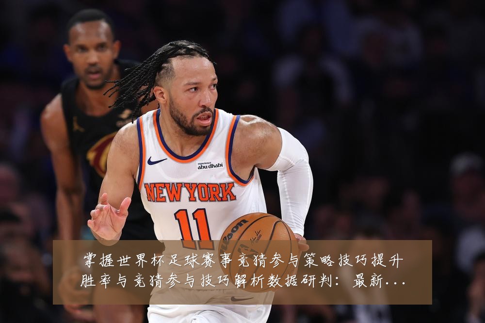 掌握世界杯足球赛事竞猜参与策略技巧提升胜率与竞猜参与技巧解析数据研判:最新赛事动态与深度分析