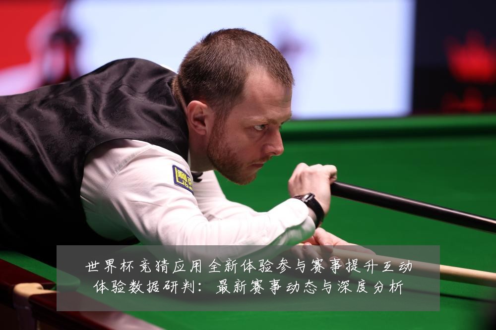 世界杯竞猜应用全新体验参与赛事提升互动体验数据研判:最新赛事动态与深度分析