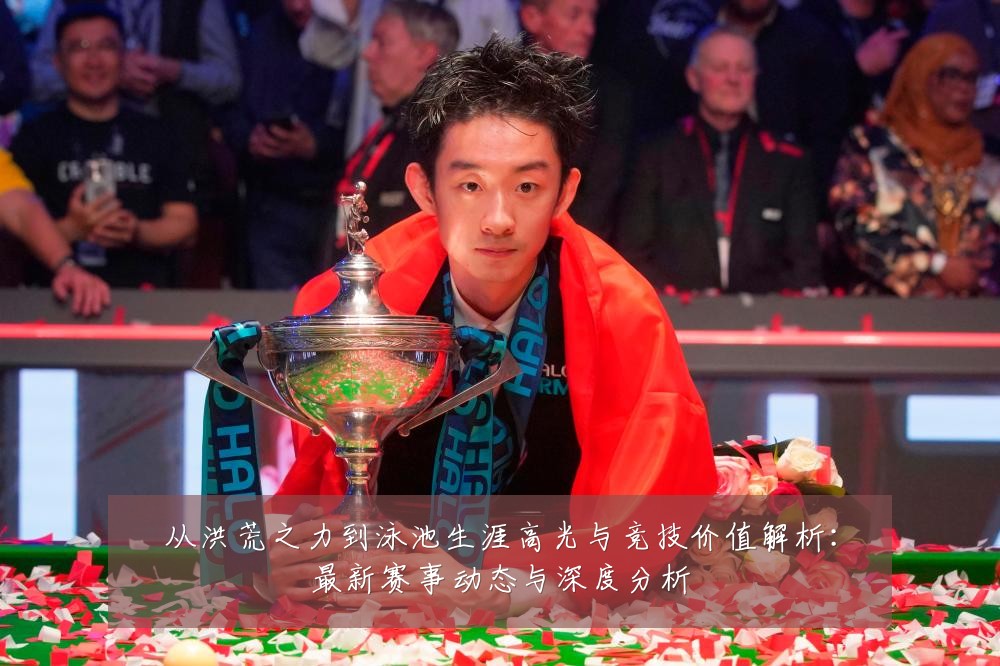 从洪荒之力到泳池生涯高光与竞技价值解析:最新赛事动态与深度分析