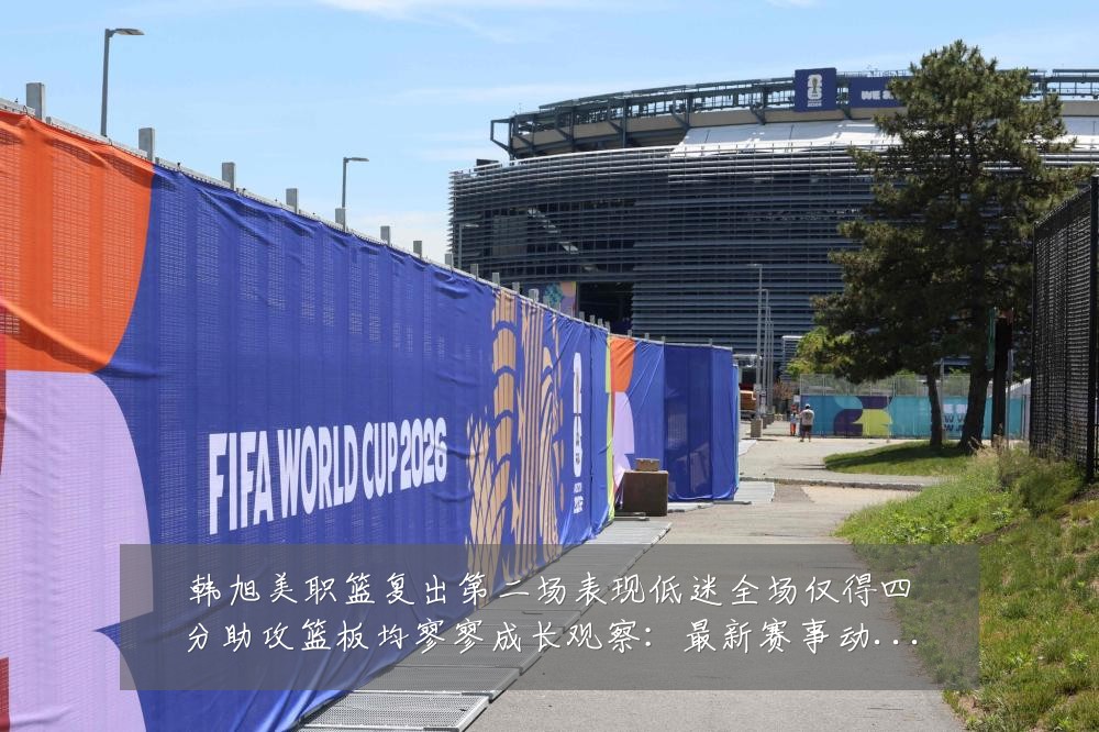 韩旭美职篮复出第二场表现低迷全场仅得四分助攻篮板均寥寥成长观察:最新赛事动态与深度分析