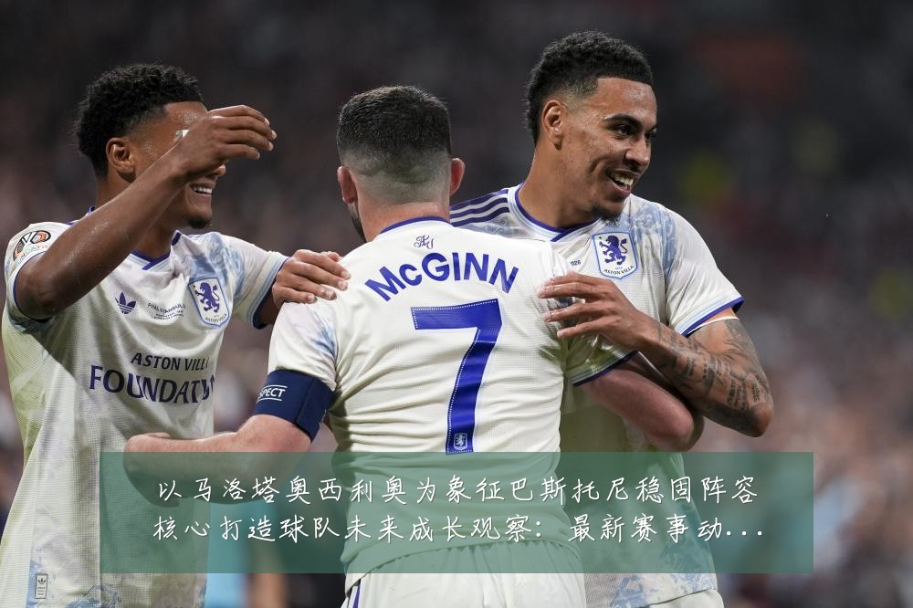 以马洛塔奥西利奥为象征巴斯托尼稳固阵容核心打造球队未来成长观察:最新赛事动态与深度分析