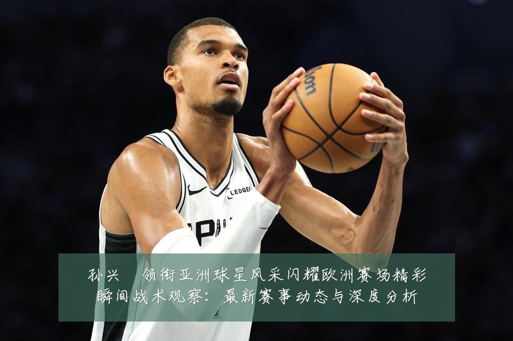 孙兴慜领衔亚洲球星风采闪耀欧洲赛场精彩瞬间战术观察:最新赛事动态与深度分析