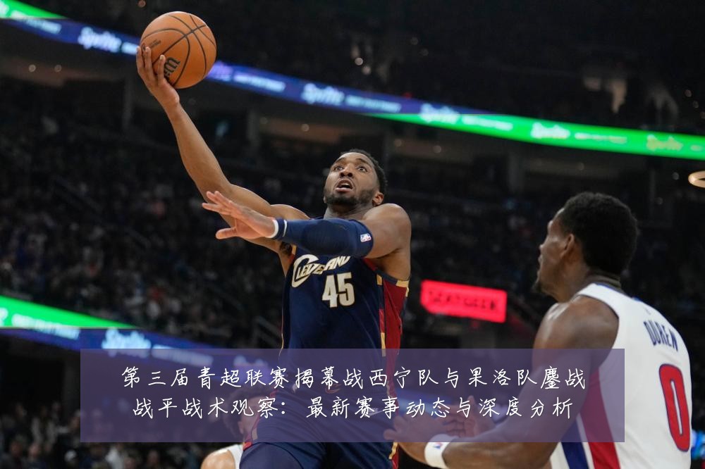 第三届青超联赛揭幕战西宁队与果洛队鏖战战平战术观察:最新赛事动态与深度分析