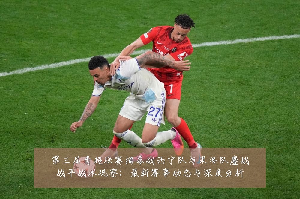 第三届青超联赛揭幕战西宁队与果洛队鏖战战平战术观察:最新赛事动态与深度分析